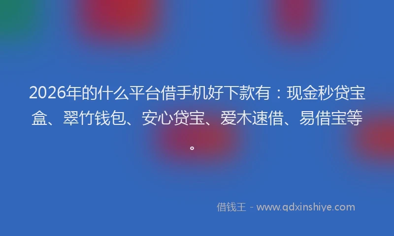 2026年的什么平台借手机好下款有:现金秒贷宝盒、翠竹钱包、安心贷宝、爱木速借、易借宝等。