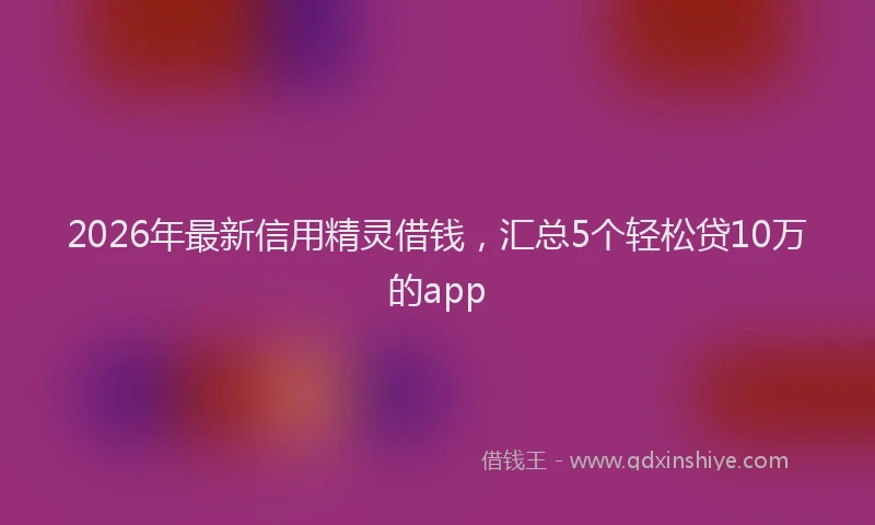 2026年最新信用精灵借钱,汇总5个轻松贷10万的app