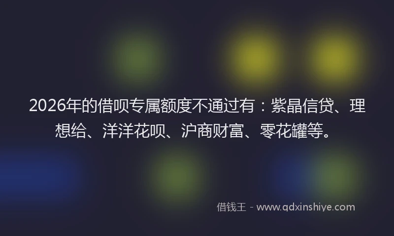 2026年的借呗专属额度不通过有：紫晶信贷、理想给、洋洋花呗、沪商财富、零花罐等。