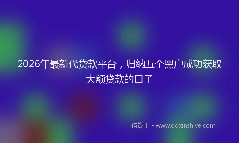 2026年最新代贷款平台，归纳五个黑户成功获取大额贷款的口子