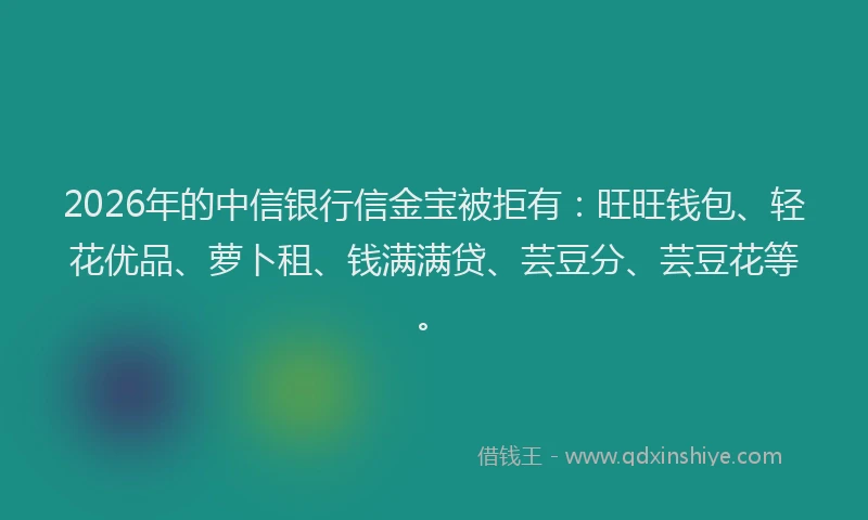 2026年的中信银行信金宝被拒有:旺旺钱包、轻花优品、萝卜租、钱满满贷、芸豆分、芸豆花等。