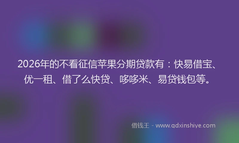2026年的不看征信苹果分期贷款有：快易借宝、优一租、借了么快贷、哆哆米、易贷钱包等。