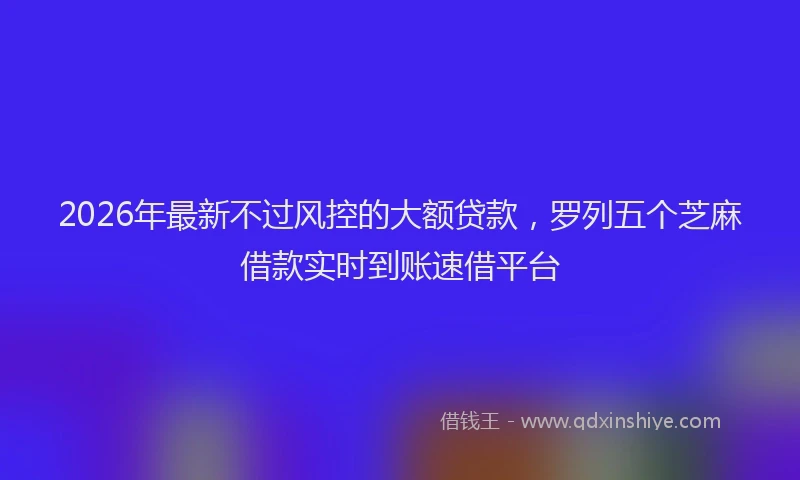 2026年最新不过风控的大额贷款，罗列五个芝麻借款实时到账速借平台