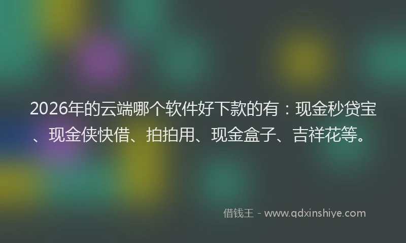 2026年的云端哪个软件好下款的有：现金秒贷宝、现金侠快借、拍拍用、现金盒子、吉祥花等。