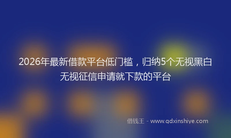 2026年最新借款平台低门槛,归纳5个无视黑白无视征信申请就下款的平台