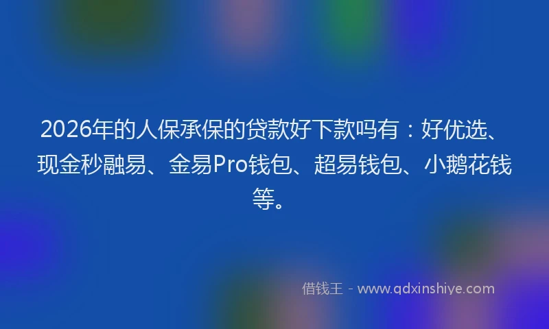 2026年的人保承保的贷款好下款吗有:好优选、现金秒融易、金易Pro钱包、超易钱包、小鹅花钱等。