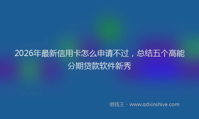 2026年最新信用卡怎么申请不过，总结五个高能分期贷款软件新秀