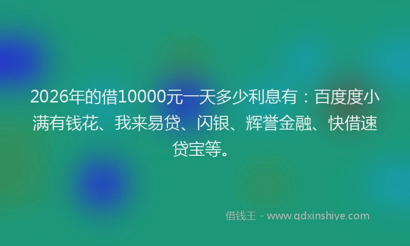 2026年的借10000元一天多少利息有：百度度小满有钱花、我来易贷、闪银、辉誉金融、快借速贷宝等。