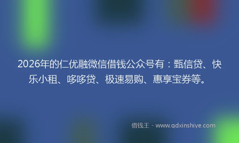 2026年的仁优融微信借钱公众号有:甄信贷、快乐小租、哆哆贷、极速易购、惠享宝券等。