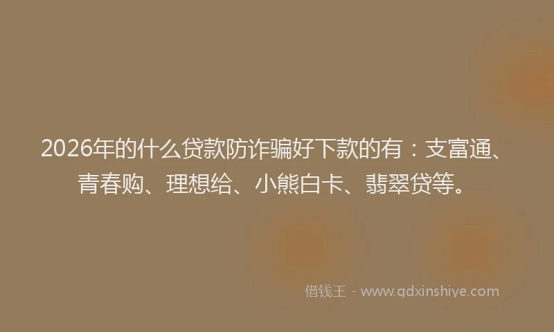 2026年的什么贷款防诈骗好下款的有：支富通、青春购、理想给、小熊白卡、翡翠贷等。
