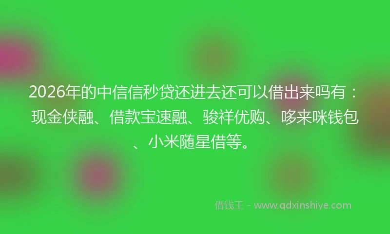 2026年的中信信秒贷还进去还可以借出来吗有：现金侠融、借款宝速融、骏祥优购、哆来咪钱包、小米随星借等。