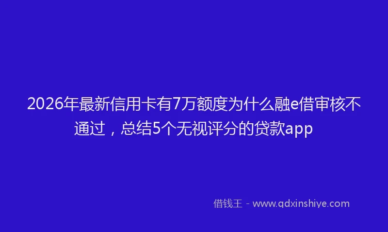 2026年最新信用卡有7万额度为什么融e借审核不通过，总结5个无视评分的贷款app