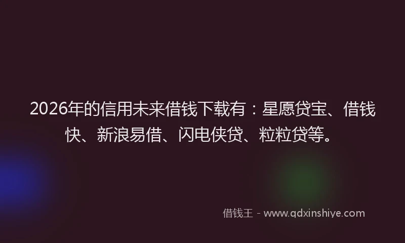 2026年的信用未来借钱下载有：星愿贷宝、借钱快、新浪易借、闪电侠贷、粒粒贷等。