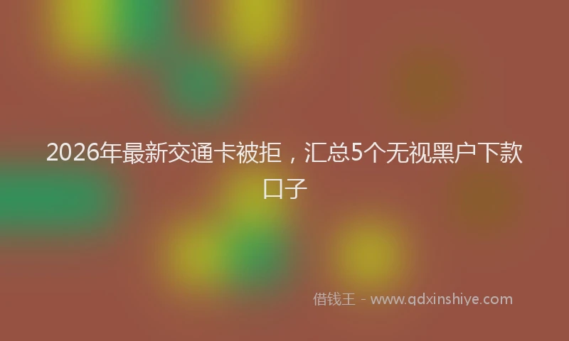 2026年最新交通卡被拒，汇总5个无视黑户下款口子