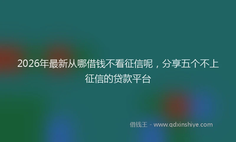 2026年最新从哪借钱不看征信呢，分享五个不上征信的贷款平台