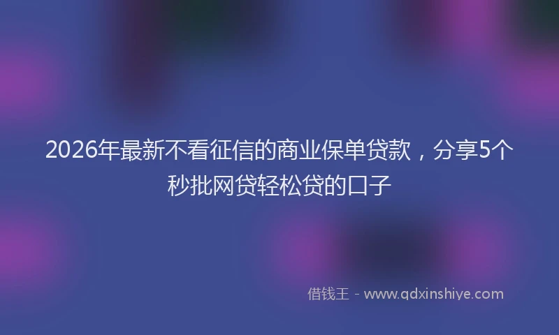 2026年最新不看征信的商业保单贷款,分享5个秒批网贷轻松贷的口子