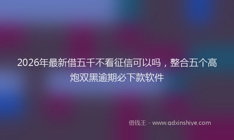 2026年最新借五千不看征信可以吗，整合五个高炮双黑逾期必下款软件