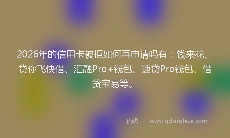 2026年的信用卡被拒如何再申请吗有：钱来花、贷你飞快借、汇融Pro+钱包、速贷Pro钱包、借贷宝易等。