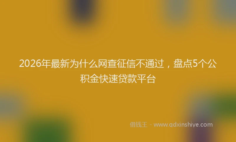 2026年最新为什么网查征信不通过,盘点5个公积金快速贷款平台