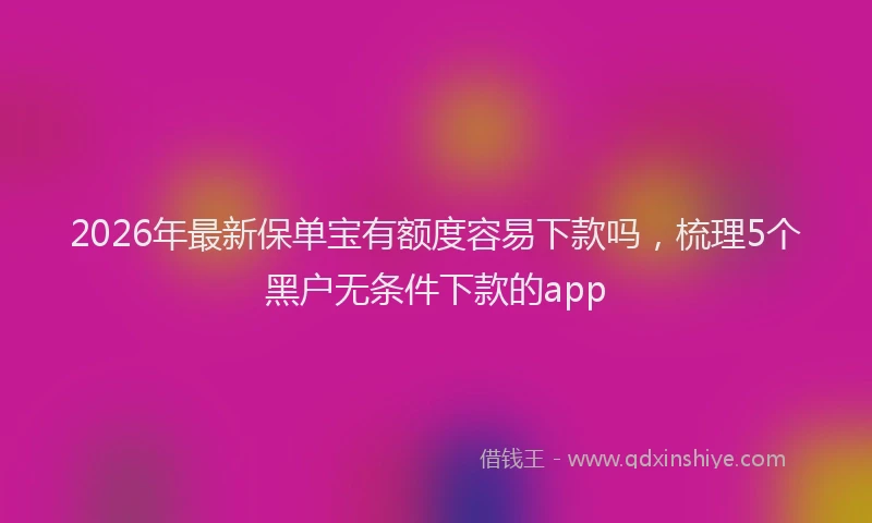 2026年最新保单宝有额度容易下款吗,梳理5个黑户无条件下款的app