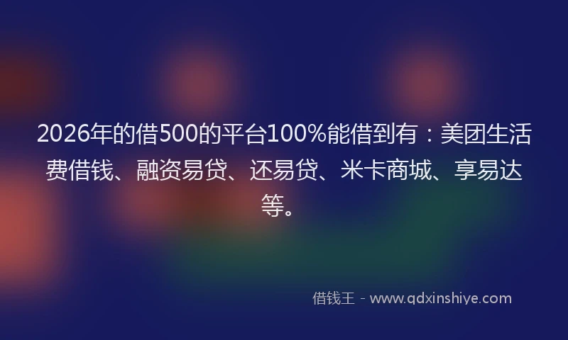 2026年的借500的平台100%能借到有：美团生活费借钱、融资易贷、还易贷、米卡商城、享易达等。