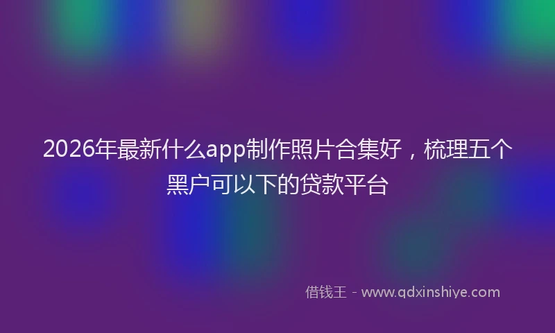 2026年最新什么app制作照片合集好，梳理五个黑户可以下的贷款平台