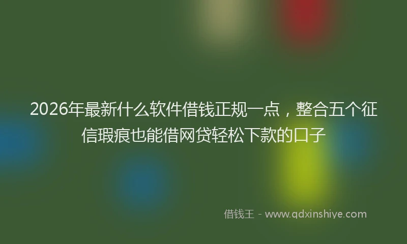 2026年最新什么软件借钱正规一点，整合五个征信瑕疵也能借网贷轻松下款的口子