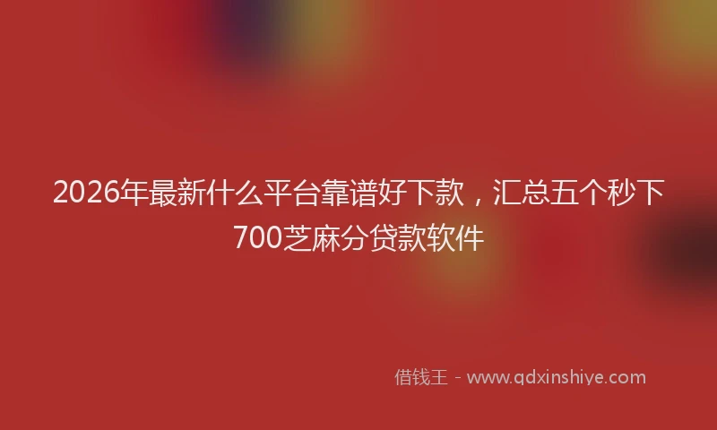 2026年最新什么平台靠谱好下款，汇总五个秒下700芝麻分贷款软件