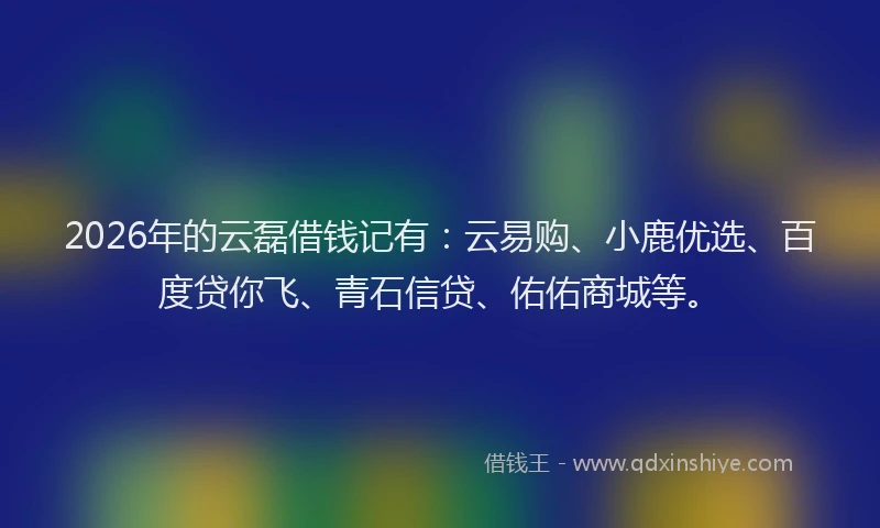 2026年的云磊借钱记有：云易购、小鹿优选、百度贷你飞、青石信贷、佑佑商城等。