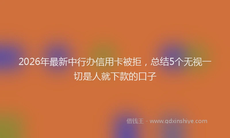 2026年最新中行办信用卡被拒，总结5个无视一切是人就下款的口子