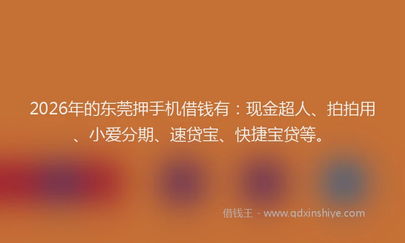2026年的东莞押手机借钱有：现金超人、拍拍用、小爱分期、速贷宝、快捷宝贷等。