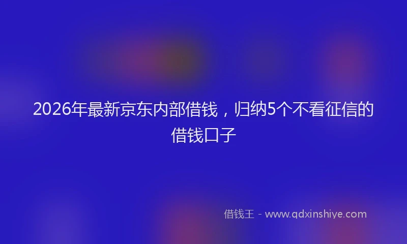 2026年最新京东内部借钱，归纳5个不看征信的借钱口子