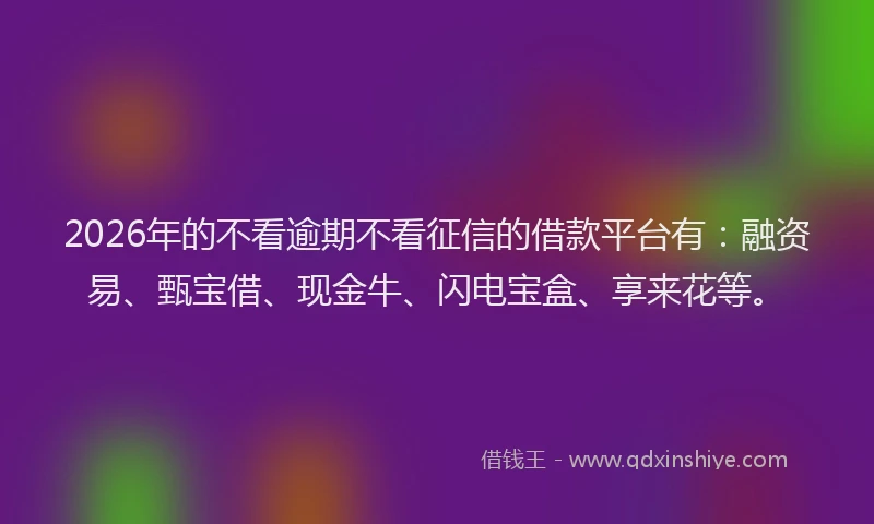 2026年的不看逾期不看征信的借款平台有：融资易、甄宝借、现金牛、闪电宝盒、享来花等。