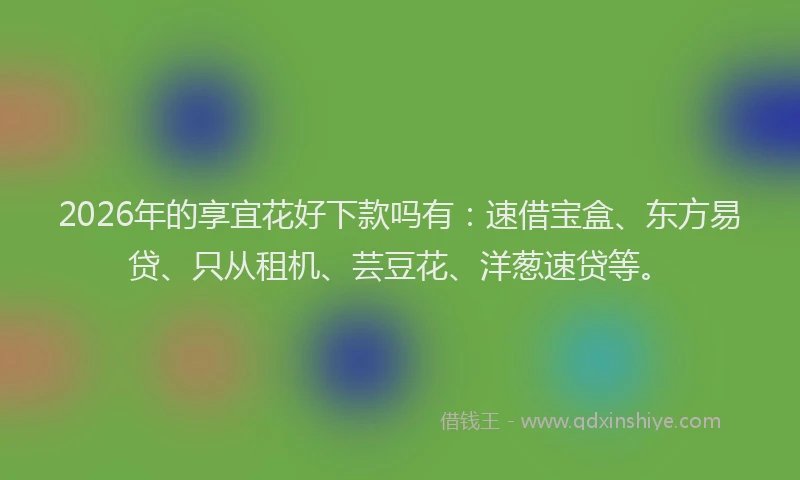 2026年的享宜花好下款吗有:速借宝盒、东方易贷、只从租机、芸豆花、洋葱速贷等。
