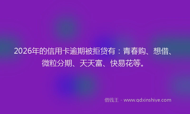 2026年的信用卡逾期被拒贷有：青春购、想借、微粒分期、天天富、快易花等。