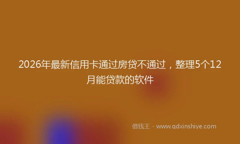 2026年最新信用卡通过房贷不通过，整理5个12月能贷款的软件
