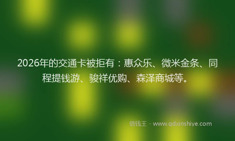 2026年的交通卡被拒有：惠众乐、微米金条、同程提钱游、骏祥优购、森泽商城等。