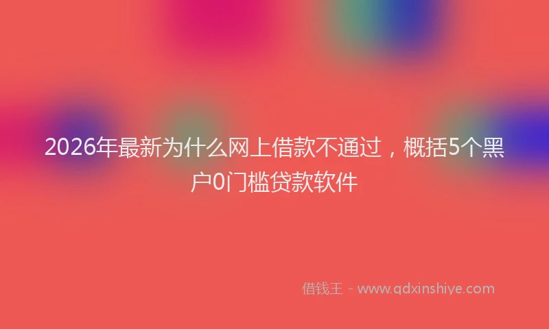 2026年最新为什么网上借款不通过，概括5个黑户0门槛贷款软件