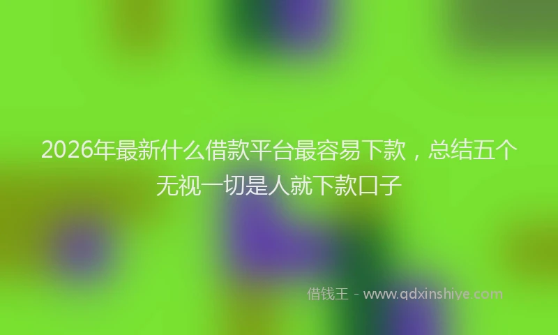2026年最新什么借款平台最容易下款，总结五个无视一切是人就下款口子
