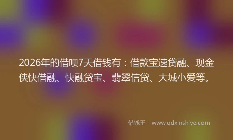 2026年的借呗7天借钱有：借款宝速贷融、现金侠快借融、快融贷宝、翡翠信贷、大城小爱等。