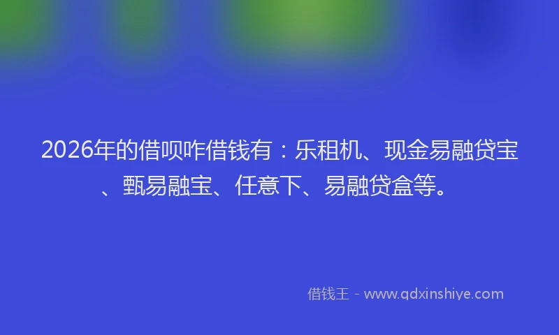 2026年的借呗咋借钱有：乐租机、现金易融贷宝、甄易融宝、任意下、易融贷盒等。