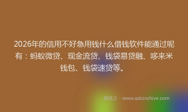 2026年的信用不好急用钱什么借钱软件能通过呢有：蚂蚁微贷、现金流贷、钱袋易贷融、哆来米钱包、钱袋速贷等。