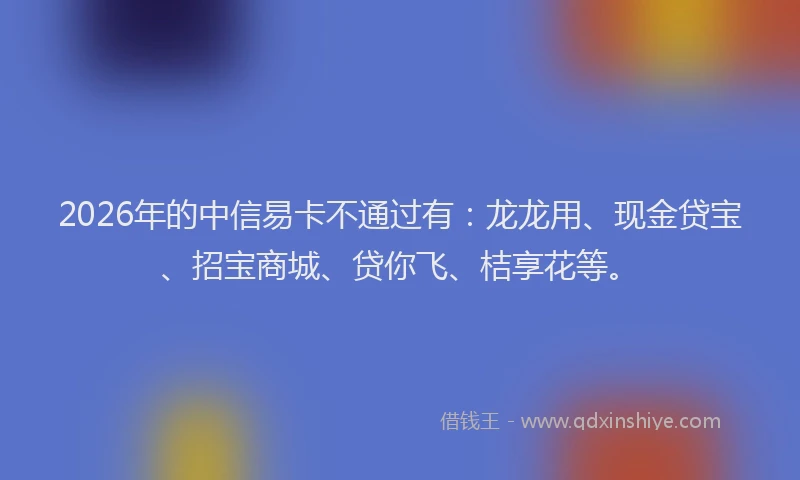 2026年的中信易卡不通过有:龙龙用、现金贷宝、招宝商城、贷你飞、桔享花等。