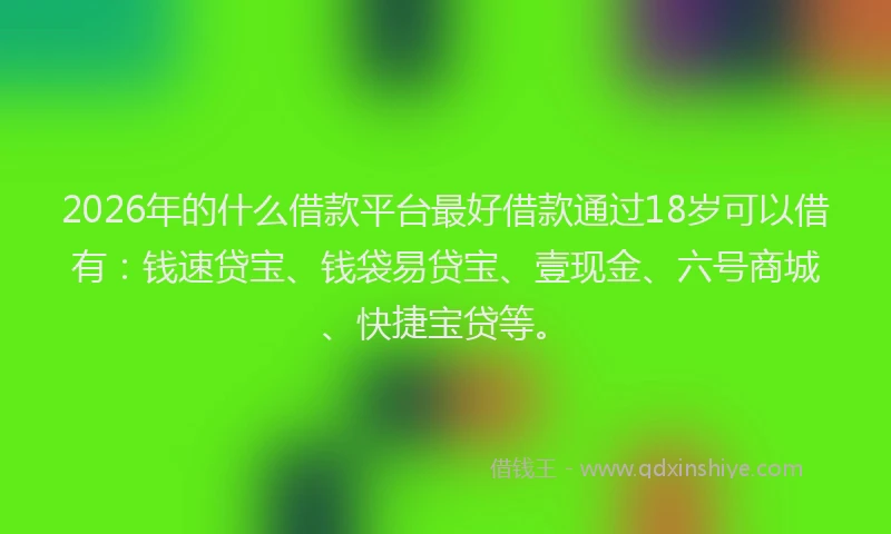 2026年的什么借款平台最好借款通过18岁可以借有:钱速贷宝、钱袋易贷宝、壹现金、六号商城、快捷宝贷等。