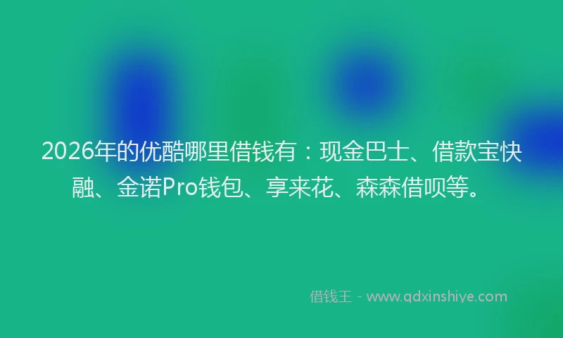 2026年的优酷哪里借钱有：现金巴士、借款宝快融、金诺Pro钱包、享来花、森森借呗等。