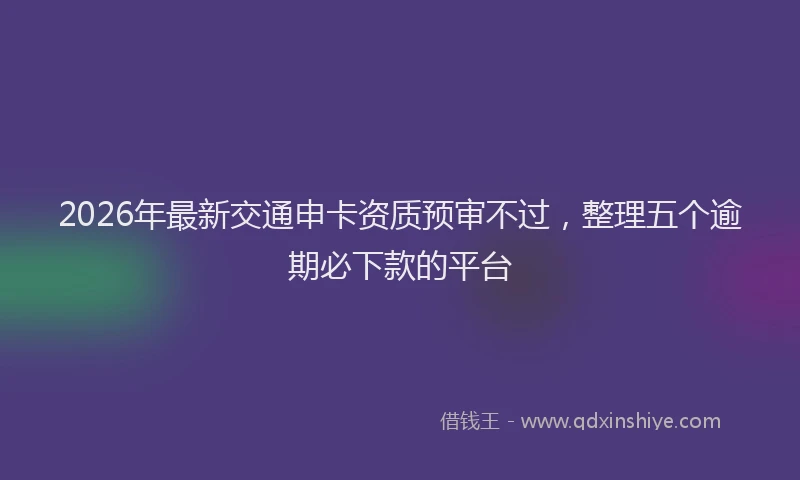 2026年最新交通申卡资质预审不过，整理五个逾期必下款的平台