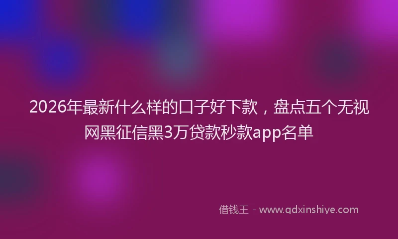 2026年最新什么样的口子好下款，盘点五个无视网黑征信黑3万贷款秒款app名单