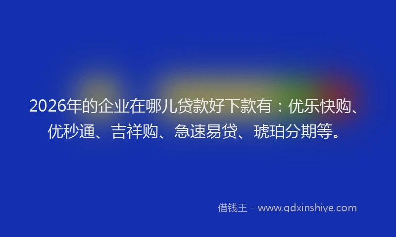 2026年的企业在哪儿贷款好下款有:优乐快购、优秒通、吉祥购、急速易贷、琥珀分期等。