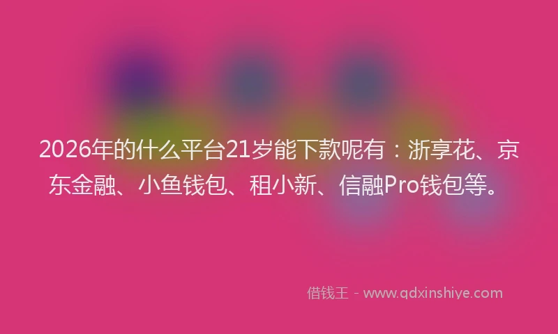 2026年的什么平台21岁能下款呢有：浙享花、京东金融、小鱼钱包、租小新、信融Pro钱包等。