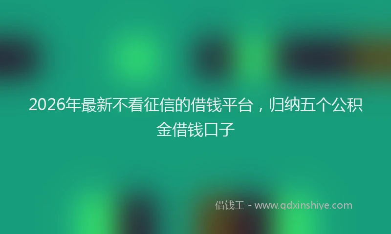 2026年最新不看征信的借钱平台，归纳五个公积金借钱口子